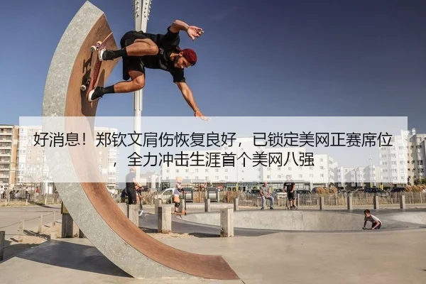 好消息！郑钦文肩伤恢复良好，已锁定美网正赛席位，全力冲击生涯首个美网八强
